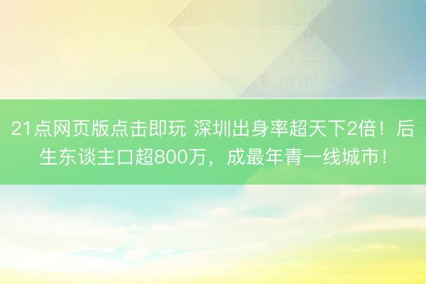 21点网页版点击即玩 深圳出身率超天下2倍!后生东谈主口超800万,成最年青一线城市!