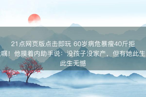 21点网页版点击即玩 60岁病危暴瘦40斤拒立遗嘱!他摸着内助手说:没孩子没家产,但有她此生无憾