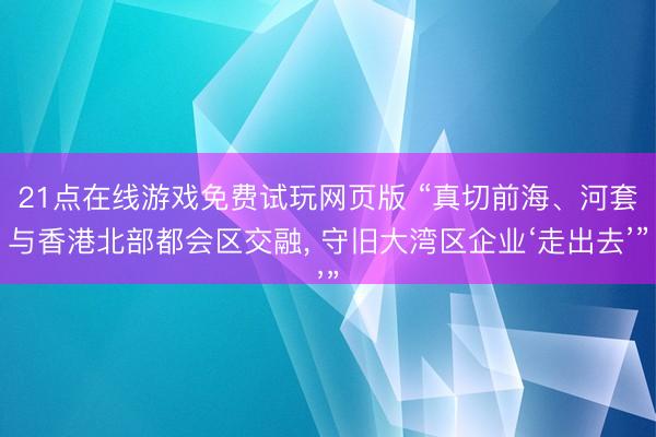 21点在线游戏免费试玩网页版 “真切前海、河套与香港北部都会区交融, 守旧大湾区企业‘走出去’”